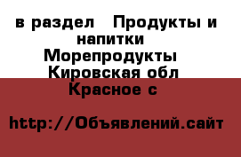  в раздел : Продукты и напитки » Морепродукты . Кировская обл.,Красное с.